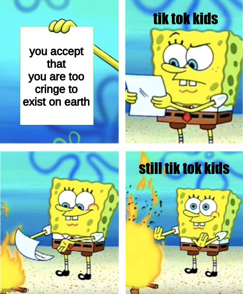 True | tik tok kids; you accept that you are too cringe to exist on earth; still tik tok kids | image tagged in spongebob burning paper,so true memes,true,sad but true,true story,funny because it's true | made w/ Imgflip meme maker