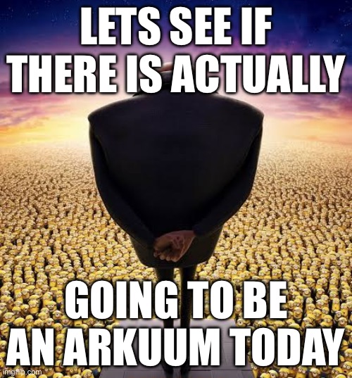 guys i have bad news | LETS SEE IF THERE IS ACTUALLY; GOING TO BE AN ARKUUM TODAY | image tagged in guys i have bad news | made w/ Imgflip meme maker
