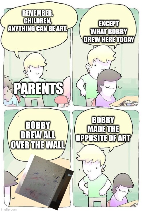kid draws on anything other than paper = Parents freak out | EXCEPT WHAT BOBBY DREW HERE TODAY; REMEMBER, CHILDREN, ANYTHING CAN BE ART. PARENTS; BOBBY DREW ALL OVER THE WALL; BOBBY MADE THE OPPOSITE OF ART | image tagged in anything can be art,parents | made w/ Imgflip meme maker