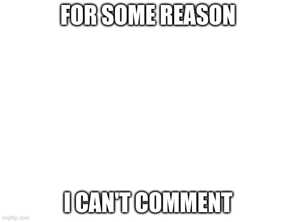 I can't comment | FOR SOME REASON; I CAN'T COMMENT | made w/ Imgflip meme maker