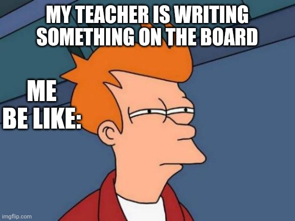 Im blind | MY TEACHER IS WRITING SOMETHING ON THE BOARD; ME BE LIKE: | image tagged in memes,funny,i cant believe he didnt cry | made w/ Imgflip meme maker