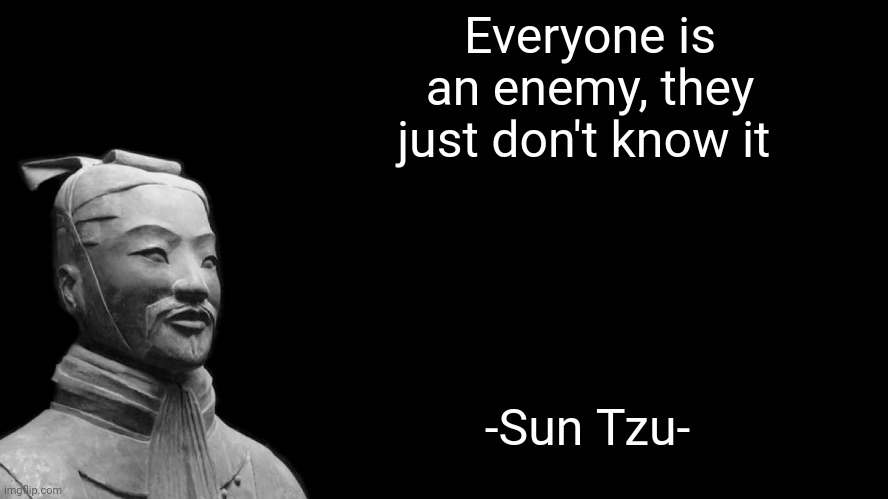 Sun Tzu | Everyone is an enemy, they just don't know it; -Sun Tzu- | image tagged in sun tzu | made w/ Imgflip meme maker