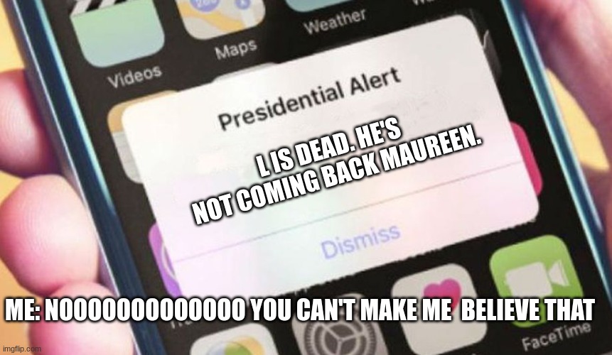 Presidential Alert Meme | L IS DEAD. HE'S NOT COMING BACK MAUREEN. ME: NOOOOOOOOOOOOO YOU CAN'T MAKE ME  BELIEVE THAT | image tagged in memes,presidential alert | made w/ Imgflip meme maker