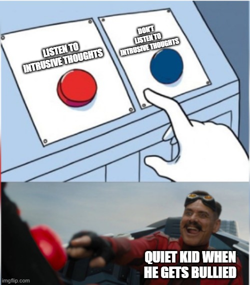 Every quiet kid when he's angry: | DON'T LISTEN TO INTRUSIVE THOUGHTS; LISTEN TO INTRUSIVE THOUGHTS; QUIET KID WHEN HE GETS BULLIED | image tagged in robotnik pressing red button | made w/ Imgflip meme maker