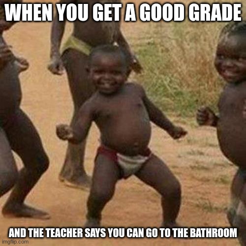 Third World Success Kid Meme | WHEN YOU GET A GOOD GRADE; AND THE TEACHER SAYS YOU CAN GO TO THE BATHROOM | image tagged in memes,third world success kid | made w/ Imgflip meme maker