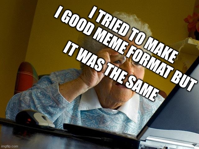 Grandma Finds The Internet | I TRIED TO MAKE I GOOD MEME FORMAT BUT; IT WAS THE SAME | image tagged in memes,grandma finds the internet | made w/ Imgflip meme maker