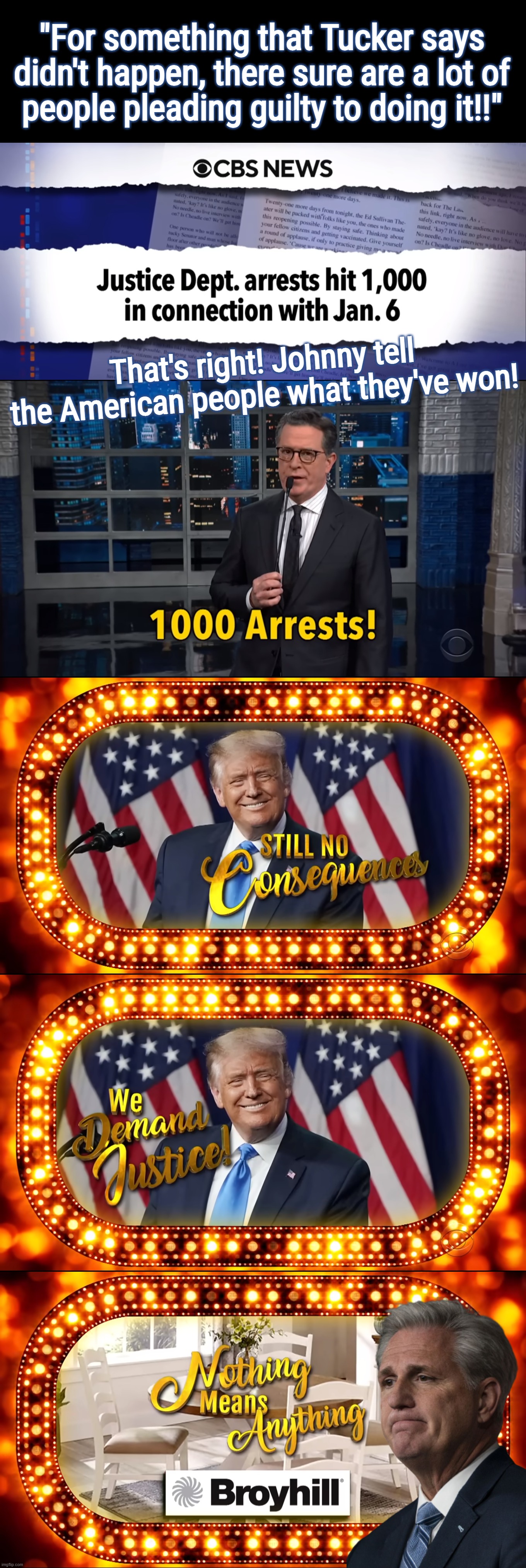 there better be indictments coming...! | "For something that Tucker says
didn't happen, there sure are a lot of
people pleading guilty to doing it!!"; That's right! Johnny tell the American people what they've won! | image tagged in broyhill,furniture,maga,cult,reality,free | made w/ Imgflip meme maker