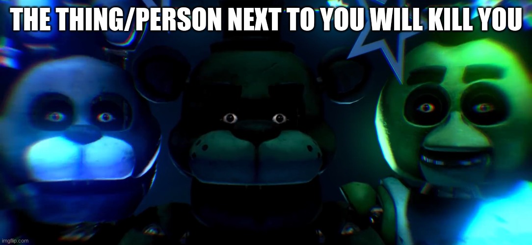 FNAF staring at you | THE THING/PERSON NEXT TO YOU WILL KILL YOU | image tagged in fnaf staring at you | made w/ Imgflip meme maker