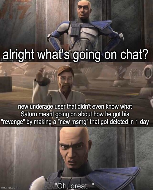 Literally NOBODY likes that kid I think he's tck's twin or something | alright what's going on chat? new underage user that didn't even know what Saturn meant going on about how he got his "revenge" by making a "new msmg" that got deleted in 1 day | image tagged in captain rex oh great | made w/ Imgflip meme maker