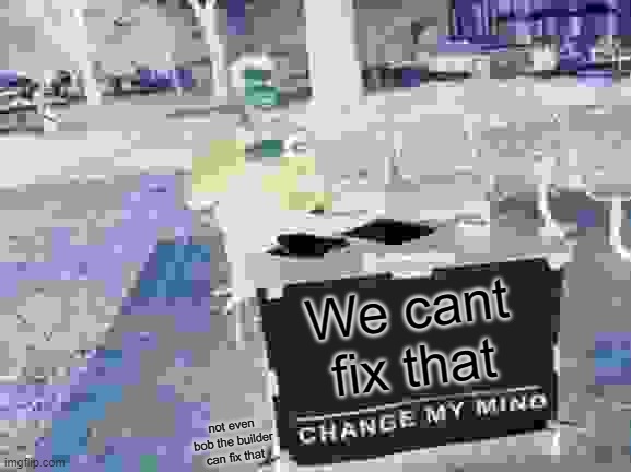 We cant fix that not even bob the builder can fix that | image tagged in memes,change my mind | made w/ Imgflip meme maker