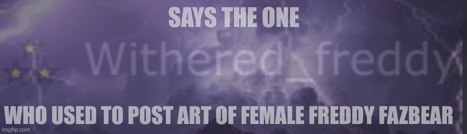 SAYS THE ONE; WHO USED TO POST ART OF FEMALE FREDDY FAZBEAR | made w/ Imgflip meme maker