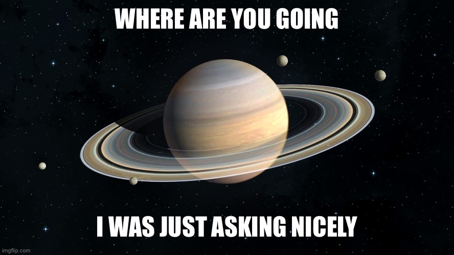 Saturn | WHERE ARE YOU GOING; I WAS JUST ASKING NICELY | image tagged in saturn | made w/ Imgflip meme maker