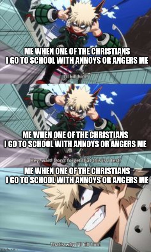 dis true | ME WHEN ONE OF THE CHRISTIANS I GO TO SCHOOL WITH ANNOYS OR ANGERS ME; ME WHEN ONE OF THE CHRISTIANS I GO TO SCHOOL WITH ANNOYS OR ANGERS ME; ME WHEN ONE OF THE CHRISTIANS I GO TO SCHOOL WITH ANNOYS OR ANGERS ME | image tagged in when bakugo doesn't listen | made w/ Imgflip meme maker