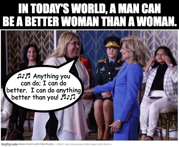 Alice in Wonderland World | IN TODAY'S WORLD, A MAN CAN BE A BETTER WOMAN THAN A WOMAN. ♫♪♬ Anything you can do; I can do better.  I can do anything better than you! ♬♪♫ | image tagged in transgender | made w/ Imgflip meme maker