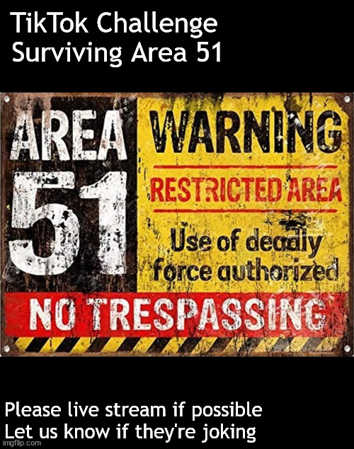 another TikTok challenge | TikTok Challenge 
Surviving Area 51; Please live stream if possible
Let us know if they're joking | image tagged in memes,dark humor | made w/ Imgflip meme maker