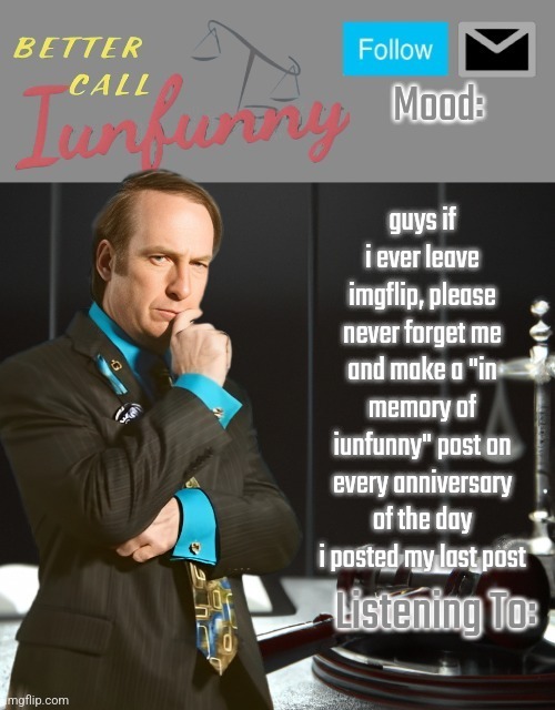 iUnFunny's Better Call Saul template thx iUnFunny | guys if i ever leave imgflip, please never forget me and make a "in memory of iunfunny" post on every anniversary of the day i posted my last post | image tagged in iunfunny's better call saul template thx iunfunny | made w/ Imgflip meme maker