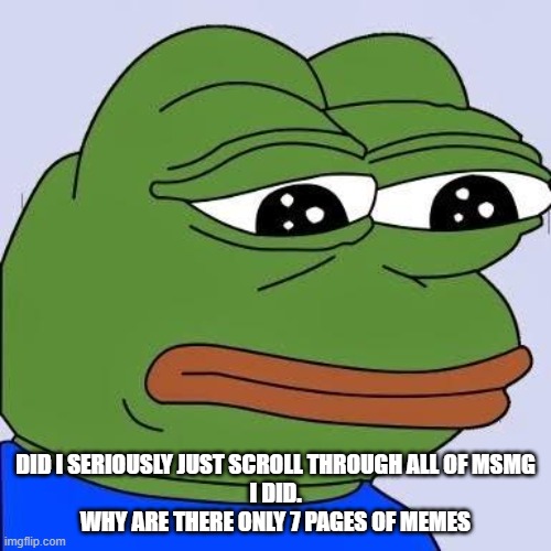 IM SORRY I HAVE HYPERLEXIA | DID I SERIOUSLY JUST SCROLL THROUGH ALL OF MSMG
I DID.
WHY ARE THERE ONLY 7 PAGES OF MEMES | image tagged in pepe | made w/ Imgflip meme maker