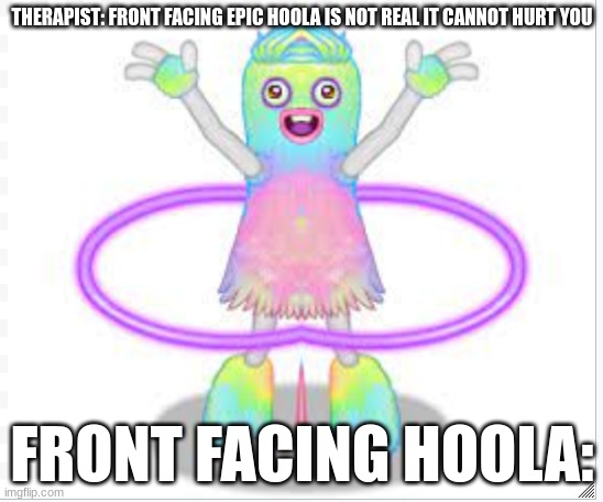 oh no | THERAPIST: FRONT FACING EPIC HOOLA IS NOT REAL IT CANNOT HURT YOU; FRONT FACING HOOLA: | image tagged in hide the pain | made w/ Imgflip meme maker