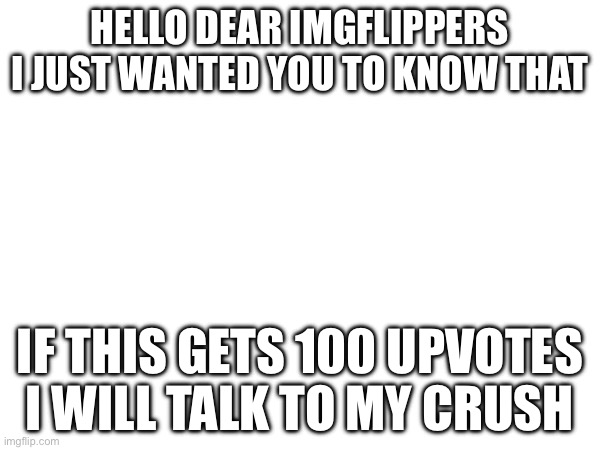 I’ll do it if you do it | HELLO DEAR IMGFLIPPERS I JUST WANTED YOU TO KNOW THAT; IF THIS GETS 100 UPVOTES I WILL TALK TO MY CRUSH | image tagged in challenge,upvote,crush | made w/ Imgflip meme maker