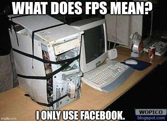 Broken PC | WHAT DOES FPS MEAN? I ONLY USE FACEBOOK. | image tagged in broken pc | made w/ Imgflip meme maker