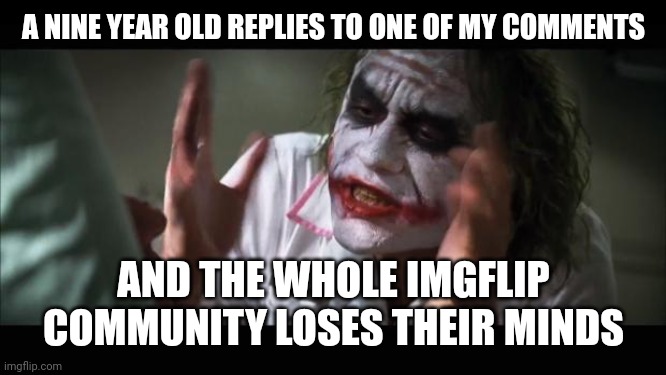 I saw my comment chain blow up after his reply! | A NINE YEAR OLD REPLIES TO ONE OF MY COMMENTS; AND THE WHOLE IMGFLIP COMMUNITY LOSES THEIR MINDS | image tagged in memes,and everybody loses their minds,imgflip community,imgflip comments | made w/ Imgflip meme maker