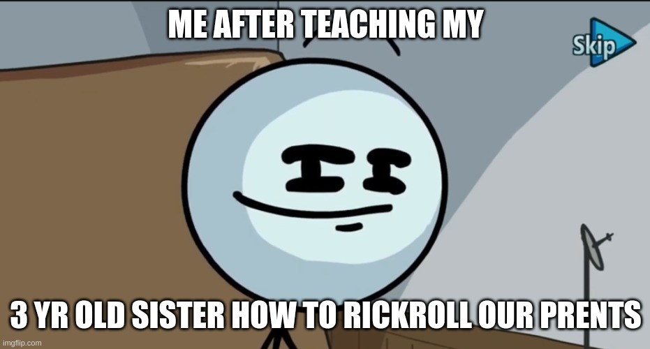 lololol | ME AFTER TEACHING MY; 3 YR OLD SISTER HOW TO RICKROLL OUR PRENTS | image tagged in henry stickman cheeky face | made w/ Imgflip meme maker