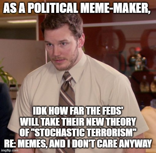 Afraid To Ask Andy | AS A POLITICAL MEME-MAKER, IDK HOW FAR THE FEDS' WILL TAKE THEIR NEW THEORY OF "STOCHASTIC TERRORISM" RE: MEMES, AND I DON'T CARE ANYWAY | image tagged in memes,afraid to ask andy | made w/ Imgflip meme maker