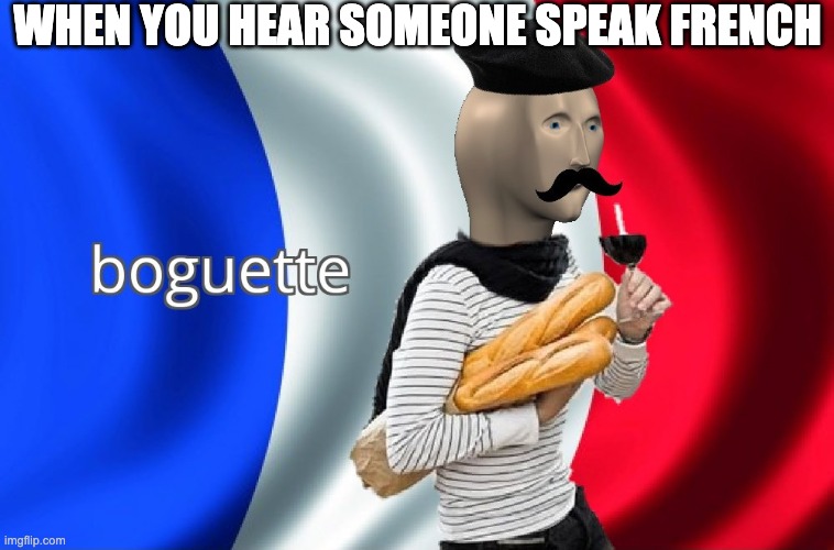boguette | WHEN YOU HEAR SOMEONE SPEAK FRENCH | image tagged in boguette | made w/ Imgflip meme maker