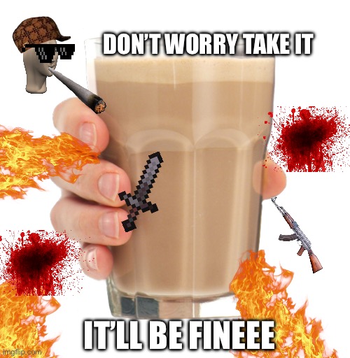 Muahuehuehuehuehuehueheheheheheheheheheheheeee | DON’T WORRY TAKE IT; IT’LL BE FINEEE | image tagged in choccy milk | made w/ Imgflip meme maker