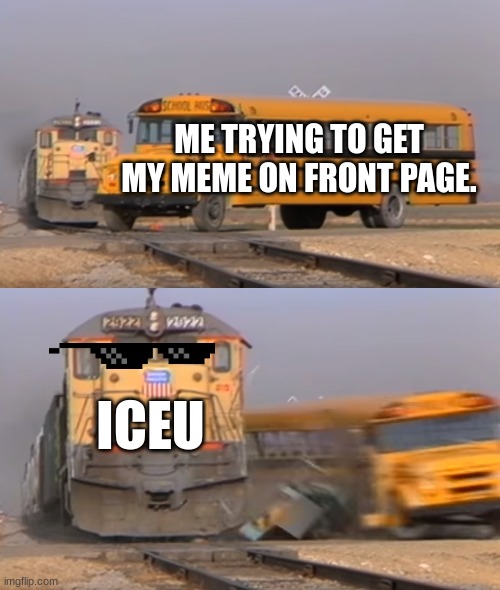 ICEU I congratulate you but... I still want my memes on front page! | ME TRYING TO GET MY MEME ON FRONT PAGE. ICEU | image tagged in a train hitting a school bus | made w/ Imgflip meme maker