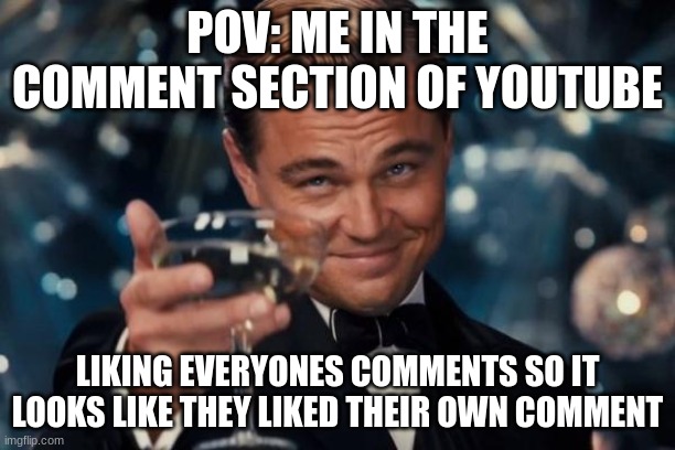 Pranks | POV: ME IN THE COMMENT SECTION OF YOUTUBE; LIKING EVERYONES COMMENTS SO IT LOOKS LIKE THEY LIKED THEIR OWN COMMENT | image tagged in memes,leonardo dicaprio cheers | made w/ Imgflip meme maker