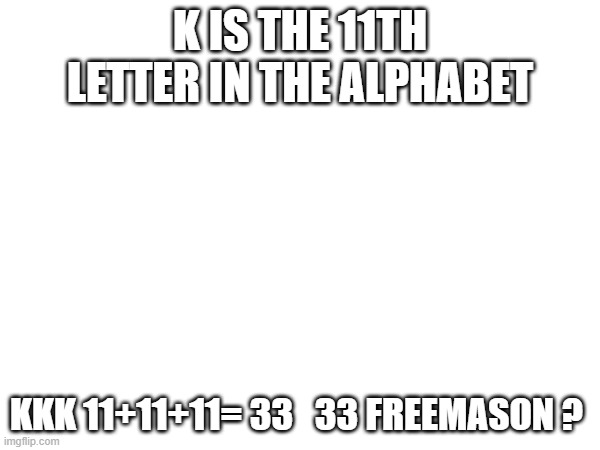 K IS THE 11TH LETTER IN THE ALPHABET; KKK 11+11+11= 33   33 FREEMASON ? | image tagged in memes | made w/ Imgflip meme maker