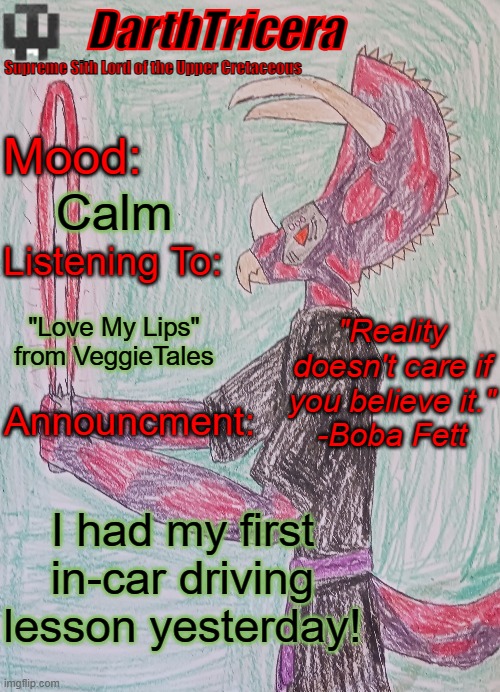 I don't care if nobody asked | Calm; "Love My Lips" from VeggieTales; I had my first in-car driving lesson yesterday! | image tagged in darthtricera announcement template | made w/ Imgflip meme maker