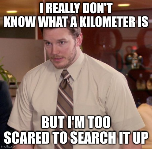 Afraid To Ask Andy Meme | I REALLY DON'T KNOW WHAT A KILOMETER IS BUT I'M TOO SCARED TO SEARCH IT UP | image tagged in memes,afraid to ask andy | made w/ Imgflip meme maker