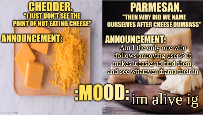 u | Am I the only one who follows annoying users? It makes it easier to find them, and see whatever drama their in; im alive ig | image tagged in chedder parmesan 's temp | made w/ Imgflip meme maker