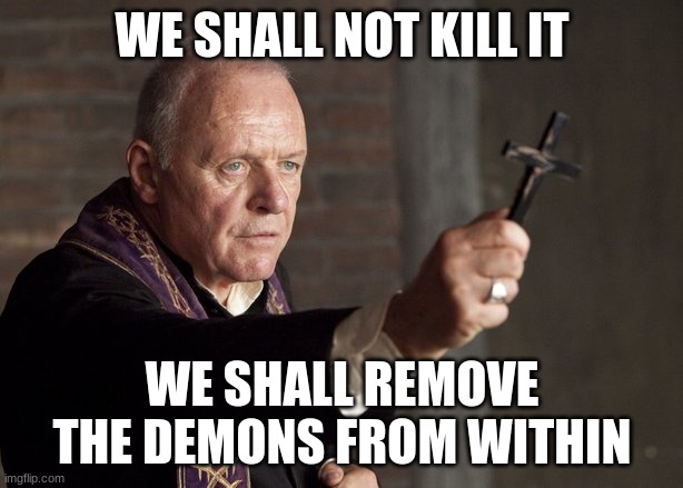 The power of Christ compels you! | WE SHALL NOT KILL IT WE SHALL REMOVE THE DEMONS FROM WITHIN | image tagged in the power of christ compels you | made w/ Imgflip meme maker