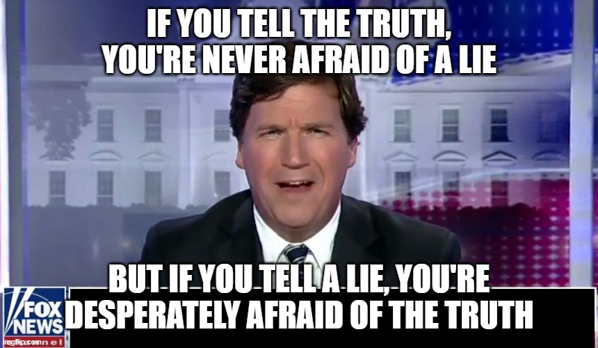 Tucker Carlson | IF YOU TELL THE TRUTH, YOU'RE NEVER AFRAID OF A LIE; BUT IF YOU TELL A LIE, YOU'RE DESPERATELY AFRAID OF THE TRUTH | image tagged in tucker carlson | made w/ Imgflip meme maker