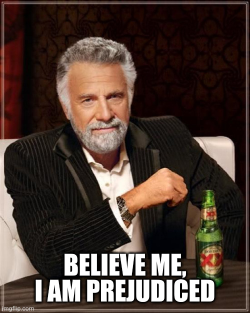 The Most Interesting Man In The World Meme | BELIEVE ME, I AM PREJUDICED | image tagged in memes,the most interesting man in the world | made w/ Imgflip meme maker