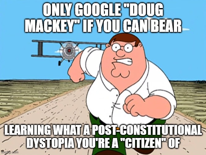 Peter Griffin running away | ONLY GOOGLE "DOUG MACKEY" IF YOU CAN BEAR; LEARNING WHAT A POST-CONSTITUTIONAL DYSTOPIA YOU'RE A "CITIZEN" OF | image tagged in peter griffin running away | made w/ Imgflip meme maker