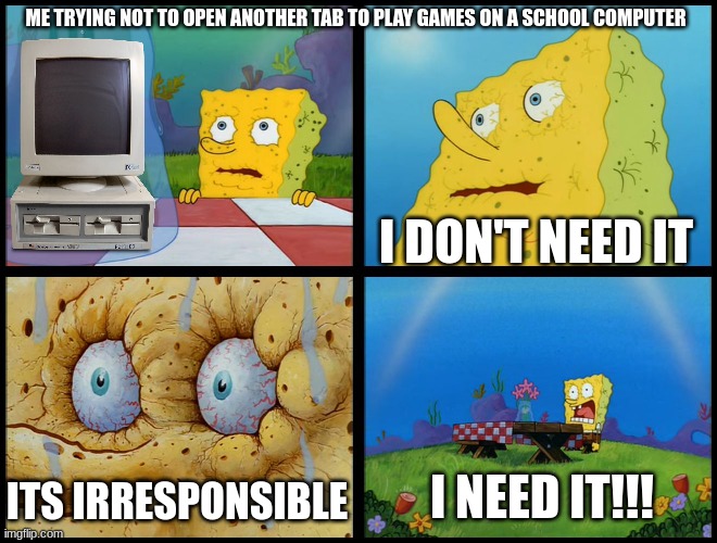 Sad but True | ME TRYING NOT TO OPEN ANOTHER TAB TO PLAY GAMES ON A SCHOOL COMPUTER; I DON'T NEED IT; I NEED IT!!! ITS IRRESPONSIBLE | image tagged in spongebob - i don't need it by henry-c,relatable memes,why aliens won't talk to us | made w/ Imgflip meme maker