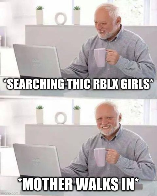 Reality | *SEARCHING THIC RBLX GIRLS*; *MOTHER WALKS IN* | image tagged in memes,hide the pain harold | made w/ Imgflip meme maker