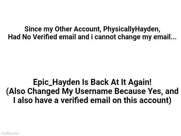 Good... News? | Since my Other Account, PhysicallyHayden, Had No Verified email and i cannot change my email... Epic_Hayden Is Back At It Again! (Also Changed My Username Because Yes, and I also have a verified email on this account) | image tagged in good news everyone,announcement | made w/ Imgflip meme maker