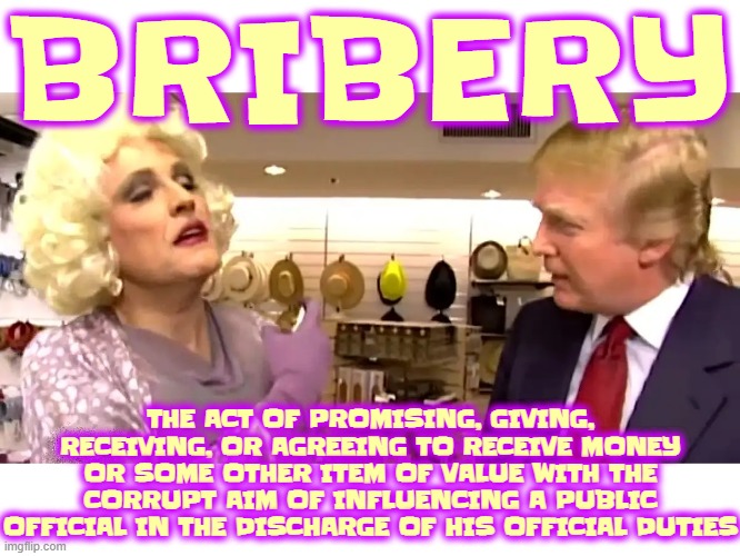BRIBERY | BRIBERY; THE ACT OF PROMISING, GIVING, RECEIVING, OR AGREEING TO RECEIVE MONEY OR SOME OTHER ITEM OF VALUE WITH THE CORRUPT AIM OF INFLUENCING A PUBLIC OFFICIAL IN THE DISCHARGE OF HIS OFFICIAL DUTIES | image tagged in bribery,influence,corruption,hush money,extortion,scheme | made w/ Imgflip meme maker