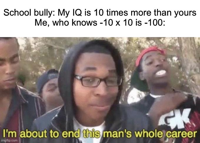 Rip the bully | School bully: My IQ is 10 times more than yours
Me, who knows -10 x 10 is -100: | image tagged in i m about to end this man s whole career,memes,funny,school,infinite iq,smort | made w/ Imgflip meme maker