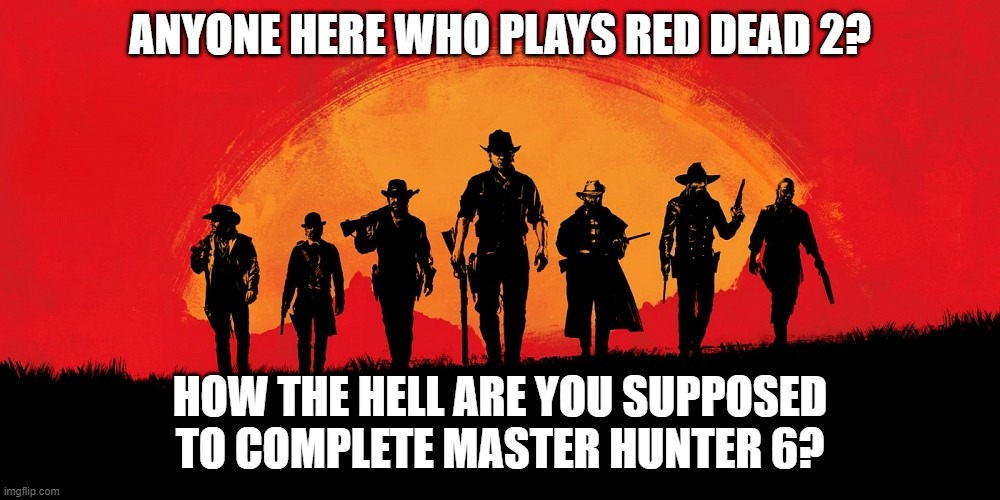 how are you supposed to kill a cougar with a bow | ANYONE HERE WHO PLAYS RED DEAD 2? HOW THE HELL ARE YOU SUPPOSED TO COMPLETE MASTER HUNTER 6? | image tagged in red dead 2 | made w/ Imgflip meme maker