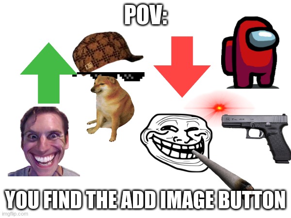 every new user can relate | POV:; YOU FIND THE ADD IMAGE BUTTON | image tagged in funny | made w/ Imgflip meme maker