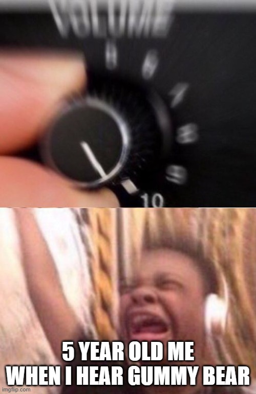 Turn up the volume | 5 YEAR OLD ME WHEN I HEAR GUMMY BEAR | image tagged in turn up the volume | made w/ Imgflip meme maker