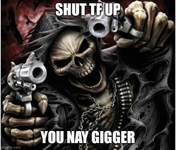 I'm bored | SHUT TF UP; YOU NAY GIGGER | image tagged in badass skeleton | made w/ Imgflip meme maker