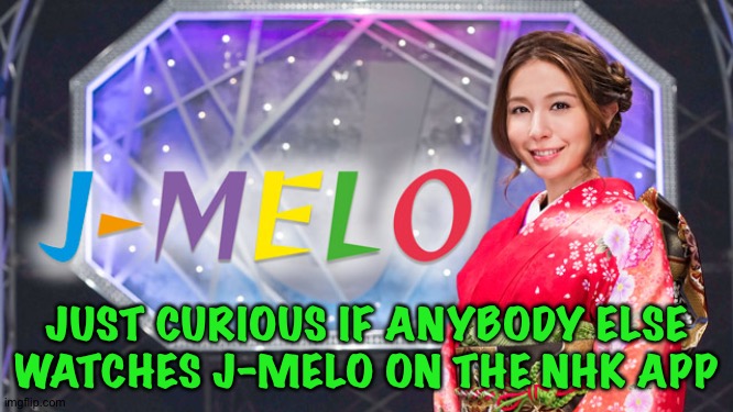 The show that brings Japanese music to the world | JUST CURIOUS IF ANYBODY ELSE WATCHES J-MELO ON THE NHK APP | image tagged in j-melo | made w/ Imgflip meme maker