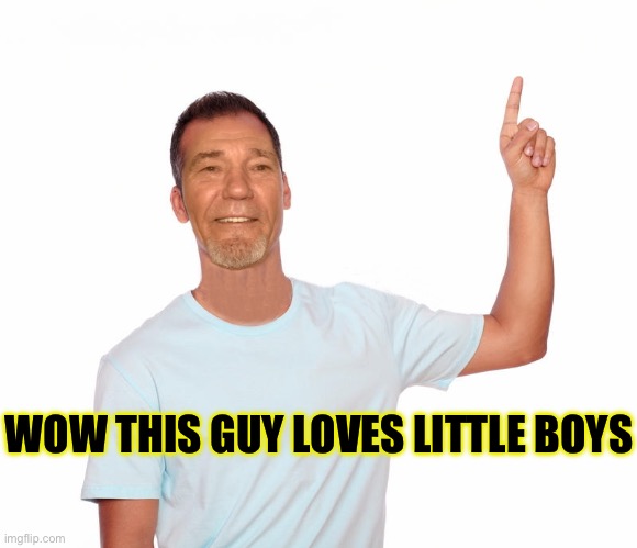 It’s true | WOW THIS GUY LOVES LITTLE BOYS | image tagged in point up | made w/ Imgflip meme maker